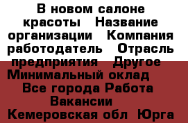 В новом салоне красоты › Название организации ­ Компания-работодатель › Отрасль предприятия ­ Другое › Минимальный оклад ­ 1 - Все города Работа » Вакансии   . Кемеровская обл.,Юрга г.